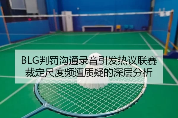 BLG判罚沟通录音引发热议联赛裁定尺度频遭质疑的深层分析